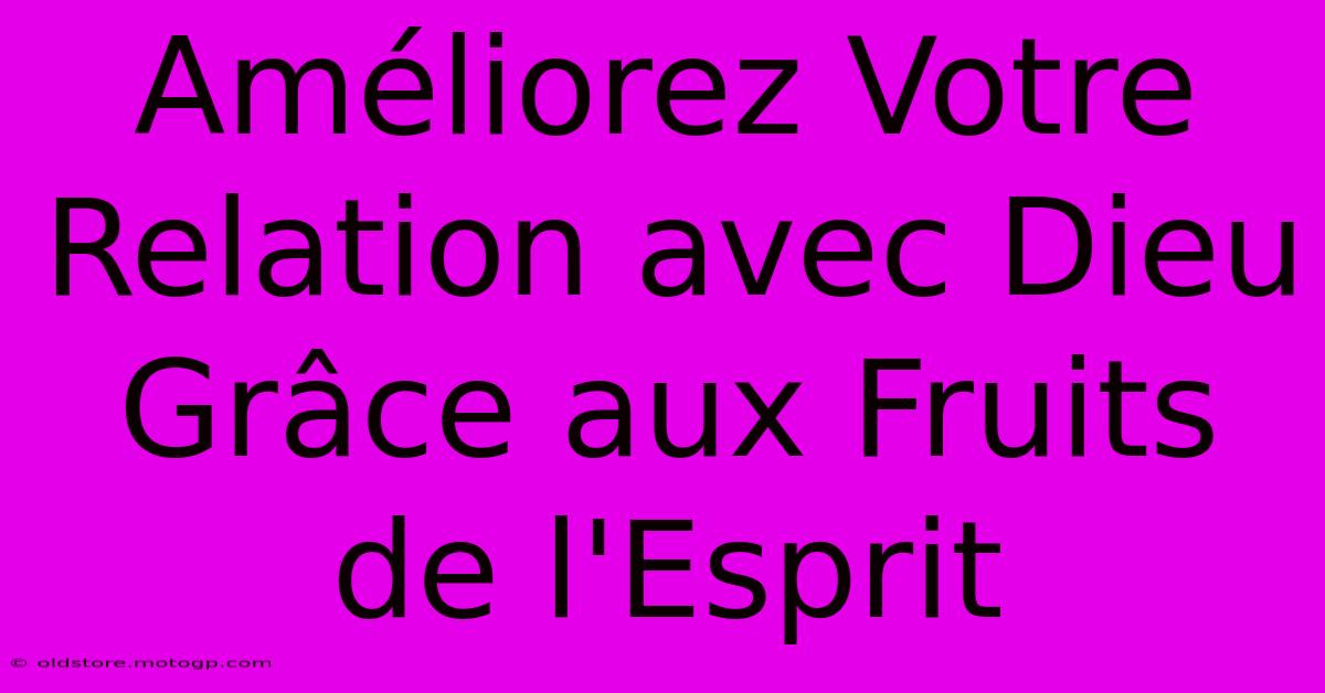 Améliorez Votre Relation Avec Dieu Grâce Aux Fruits De L'Esprit