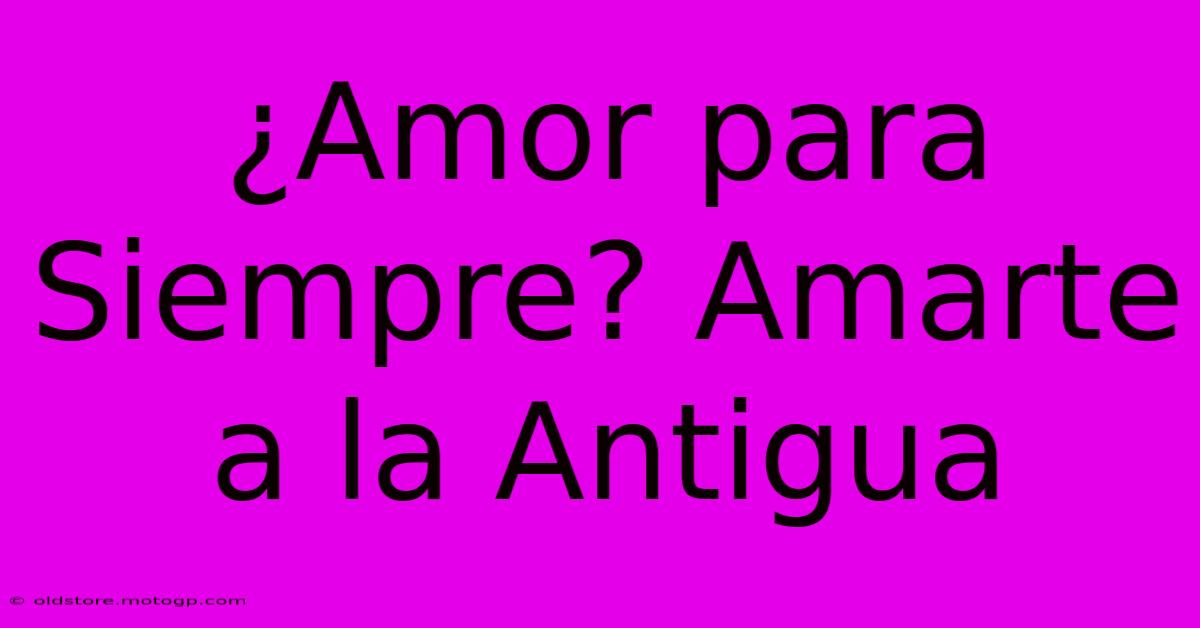 ¿Amor Para Siempre? Amarte A La Antigua