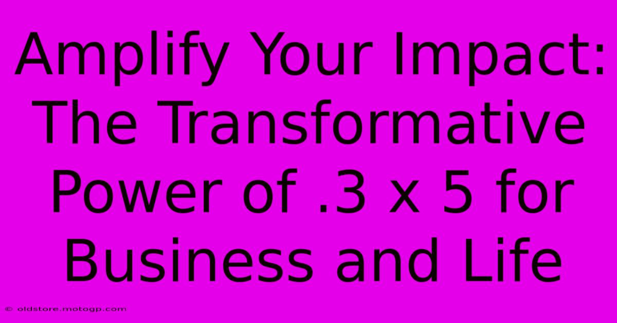 Amplify Your Impact: The Transformative Power Of .3 X 5 For Business And Life