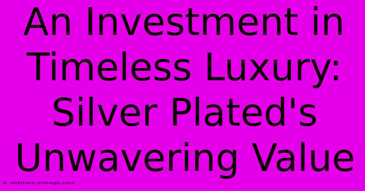 An Investment In Timeless Luxury: Silver Plated's Unwavering Value