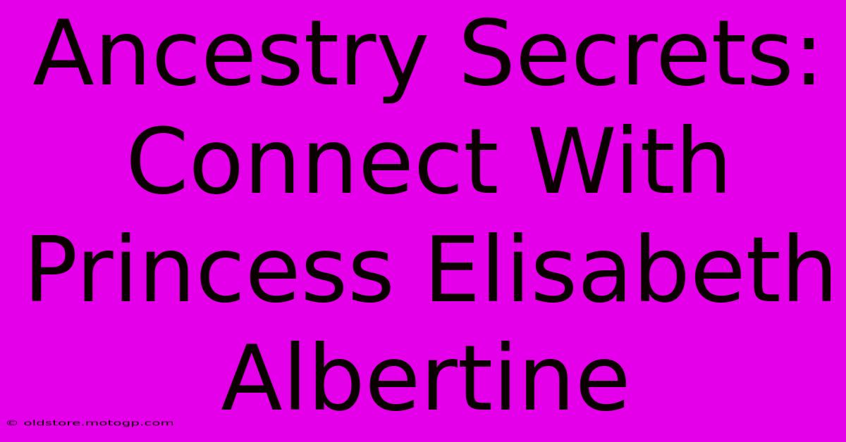 Ancestry Secrets:  Connect With Princess Elisabeth Albertine