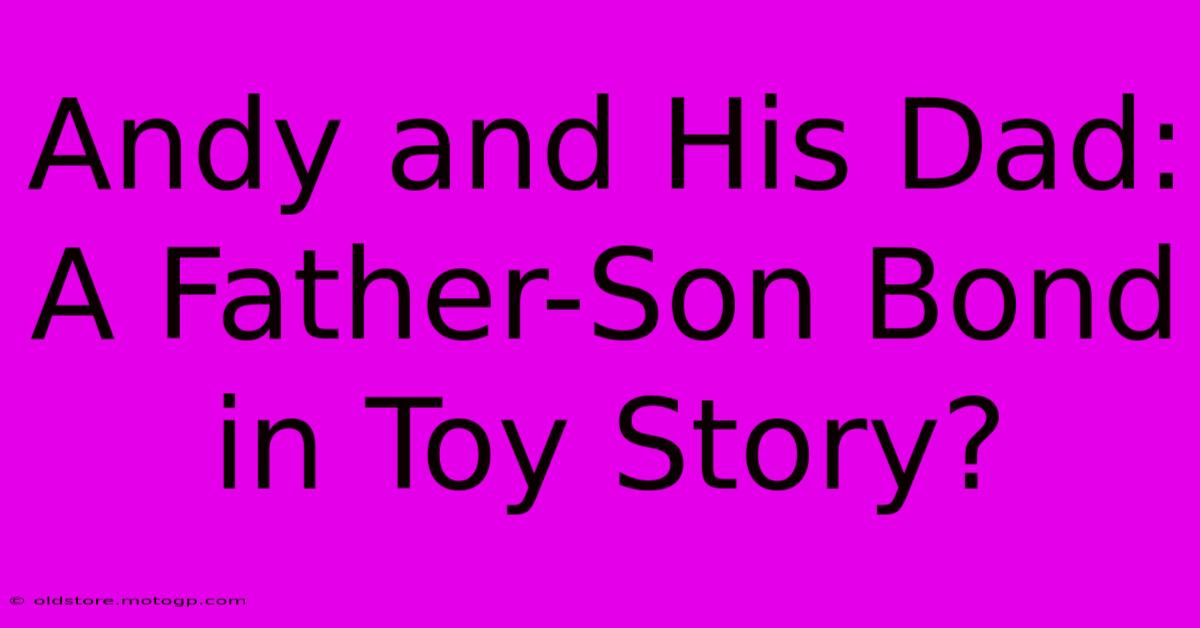 Andy And His Dad: A Father-Son Bond In Toy Story?