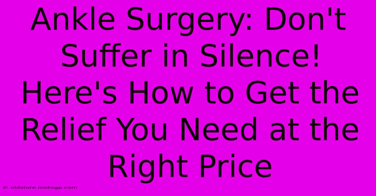 Ankle Surgery: Don't Suffer In Silence! Here's How To Get The Relief You Need At The Right Price