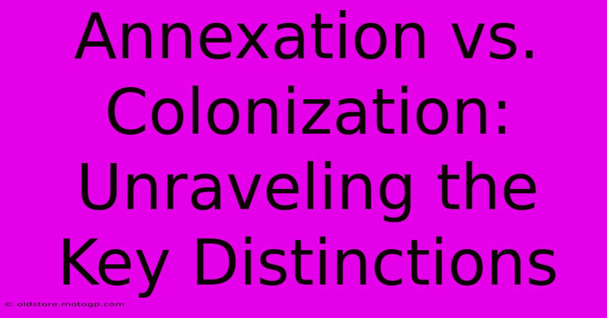 Annexation Vs. Colonization: Unraveling The Key Distinctions