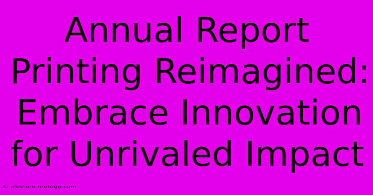 Annual Report Printing Reimagined: Embrace Innovation For Unrivaled Impact