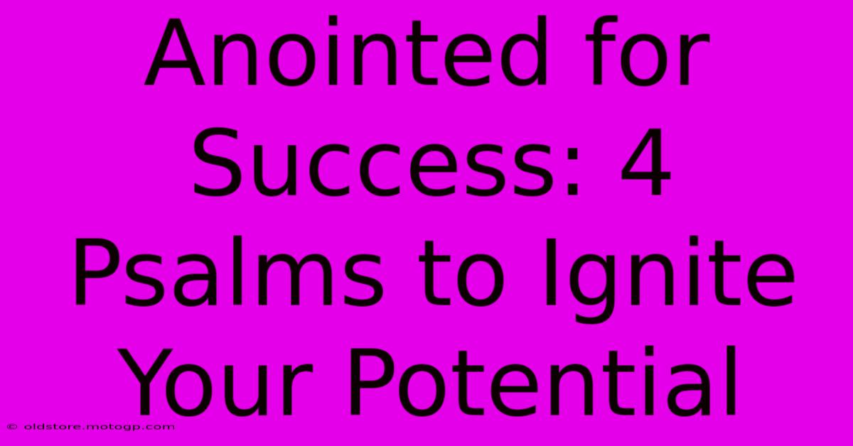 Anointed For Success: 4 Psalms To Ignite Your Potential