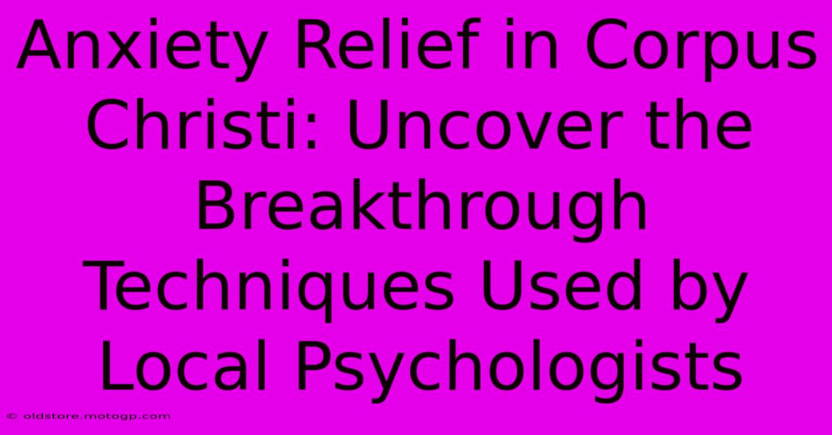 Anxiety Relief In Corpus Christi: Uncover The Breakthrough Techniques Used By Local Psychologists