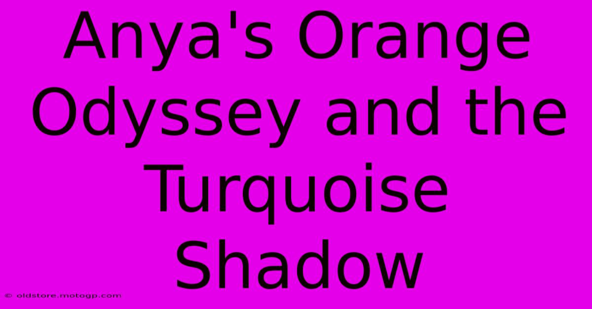 Anya's Orange Odyssey And The Turquoise Shadow