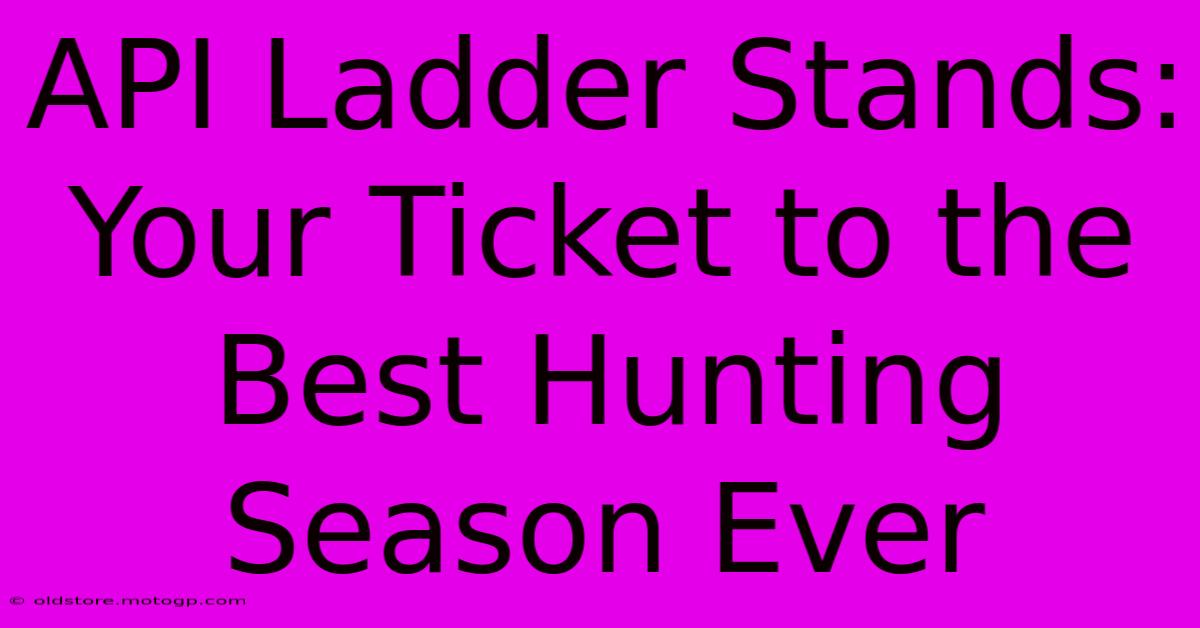 API Ladder Stands: Your Ticket To The Best Hunting Season Ever