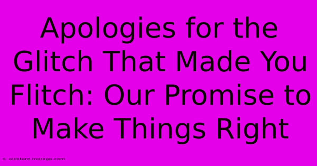 Apologies For The Glitch That Made You Flitch: Our Promise To Make Things Right