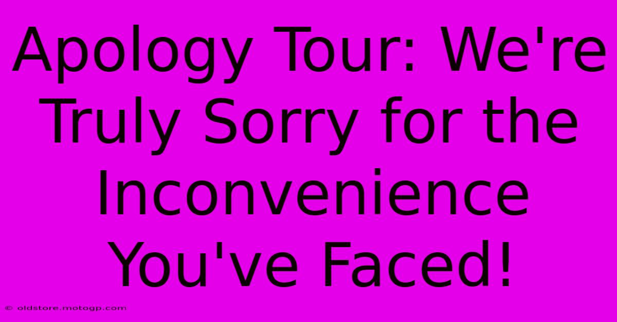 Apology Tour: We're Truly Sorry For The Inconvenience You've Faced!