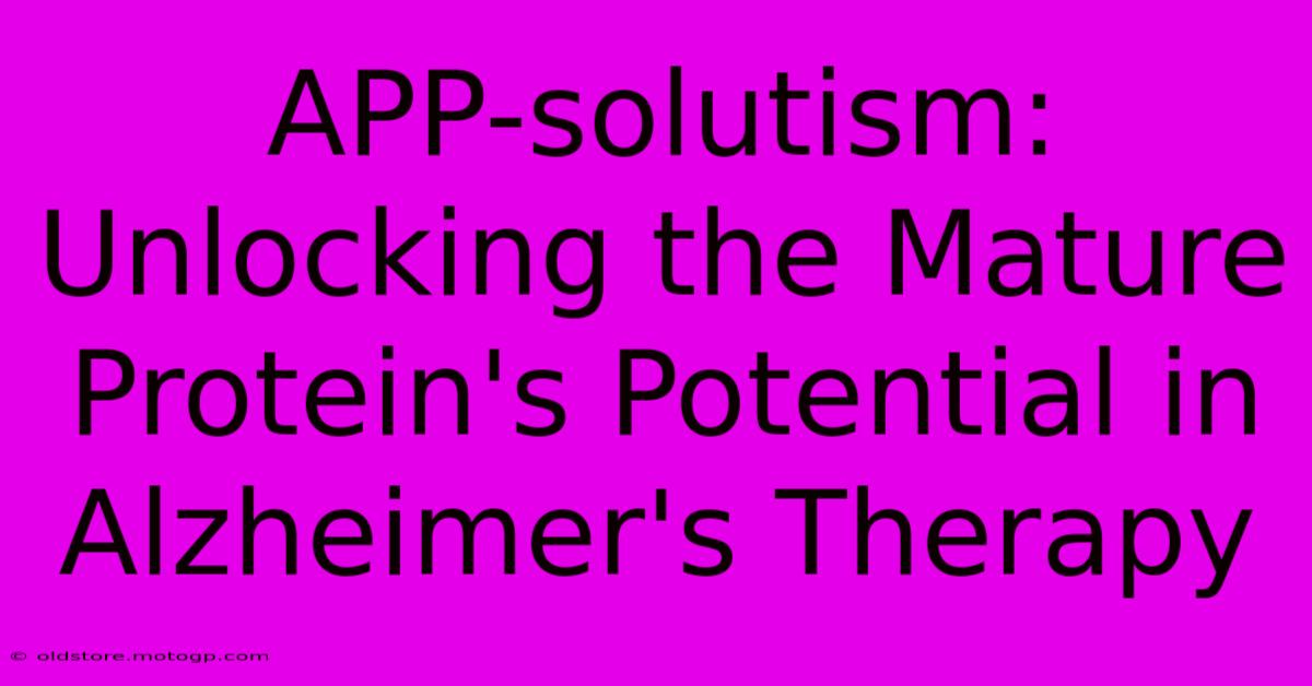 APP-solutism: Unlocking The Mature Protein's Potential In Alzheimer's Therapy