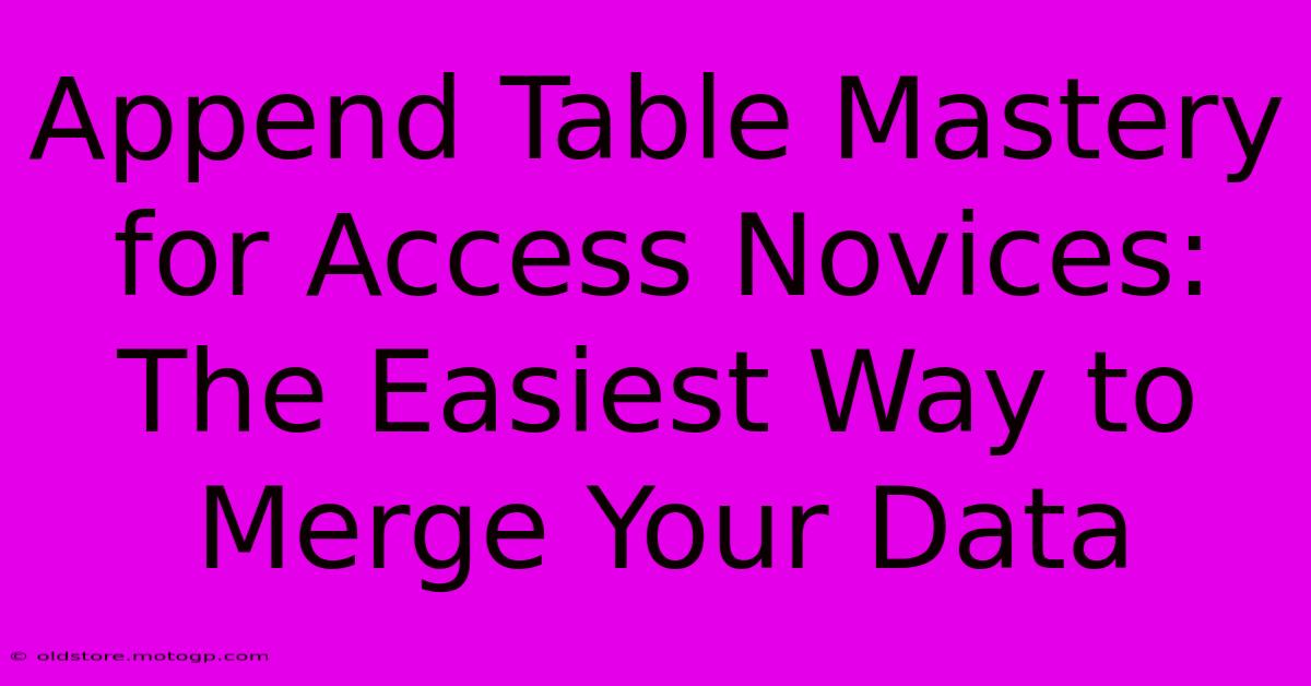 Append Table Mastery For Access Novices: The Easiest Way To Merge Your Data