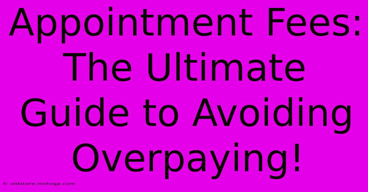 Appointment Fees: The Ultimate Guide To Avoiding Overpaying!