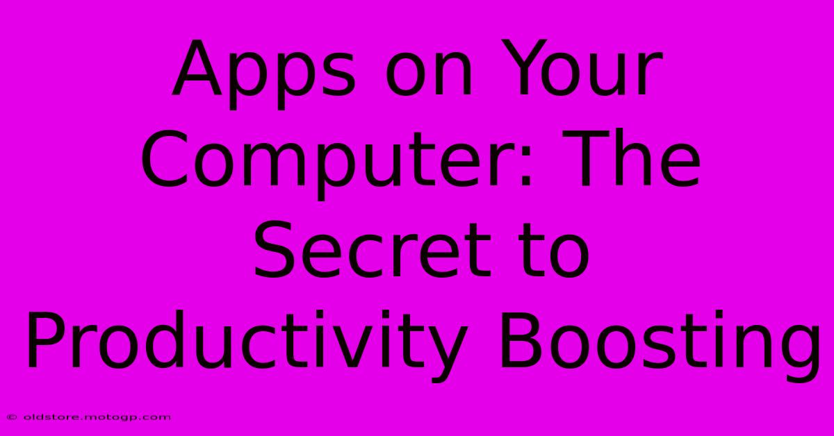 Apps On Your Computer: The Secret To Productivity Boosting