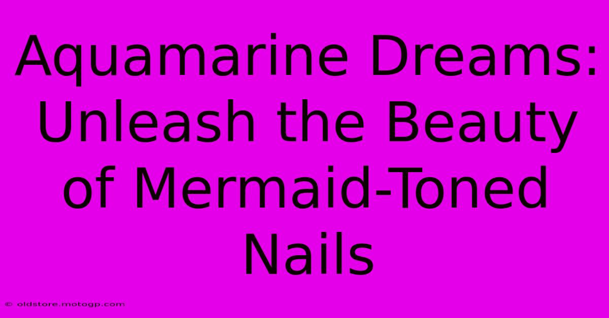 Aquamarine Dreams: Unleash The Beauty Of Mermaid-Toned Nails