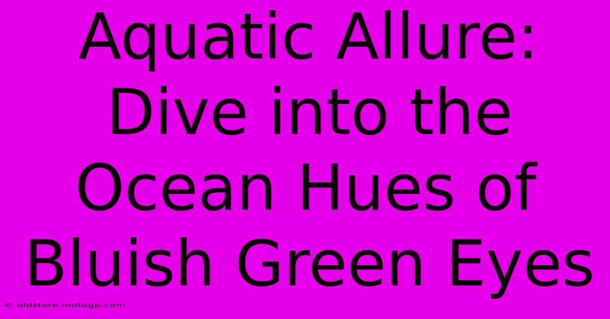 Aquatic Allure: Dive Into The Ocean Hues Of Bluish Green Eyes