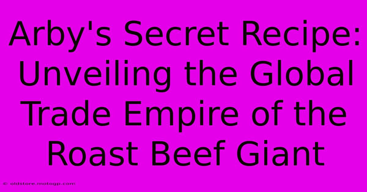 Arby's Secret Recipe: Unveiling The Global Trade Empire Of The Roast Beef Giant