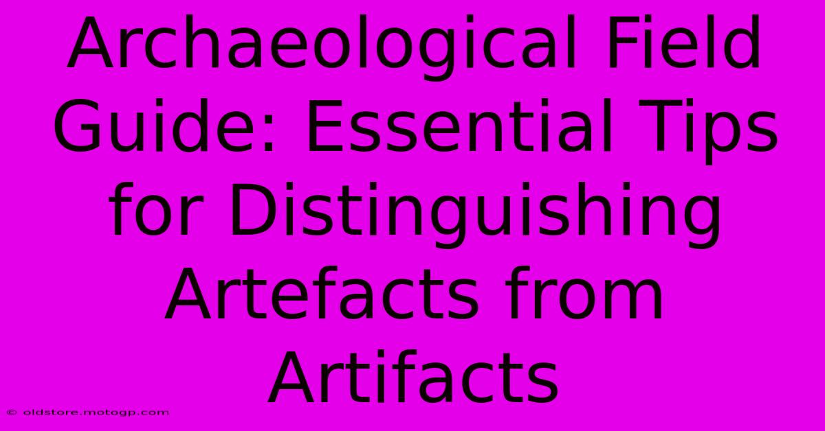 Archaeological Field Guide: Essential Tips For Distinguishing Artefacts From Artifacts