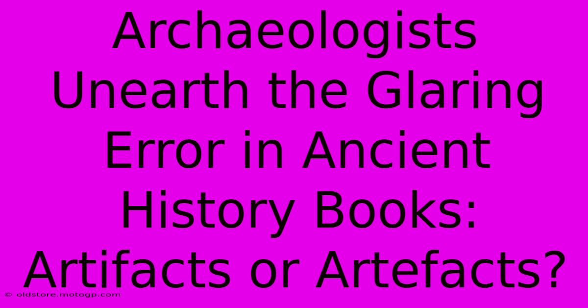 Archaeologists Unearth The Glaring Error In Ancient History Books: Artifacts Or Artefacts?