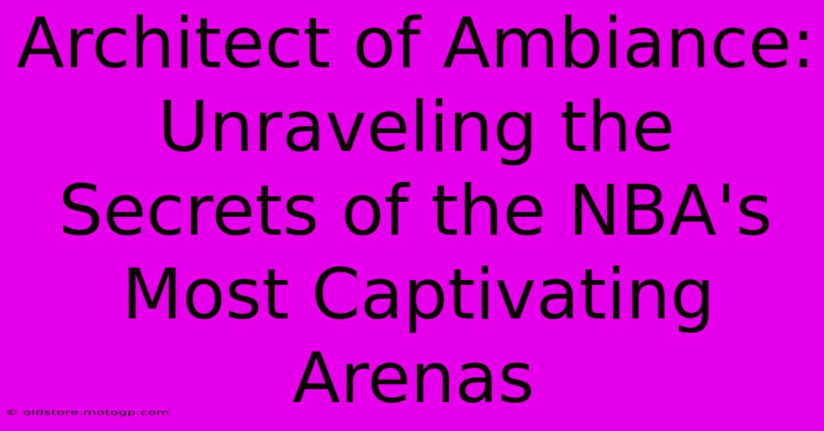 Architect Of Ambiance: Unraveling The Secrets Of The NBA's Most Captivating Arenas