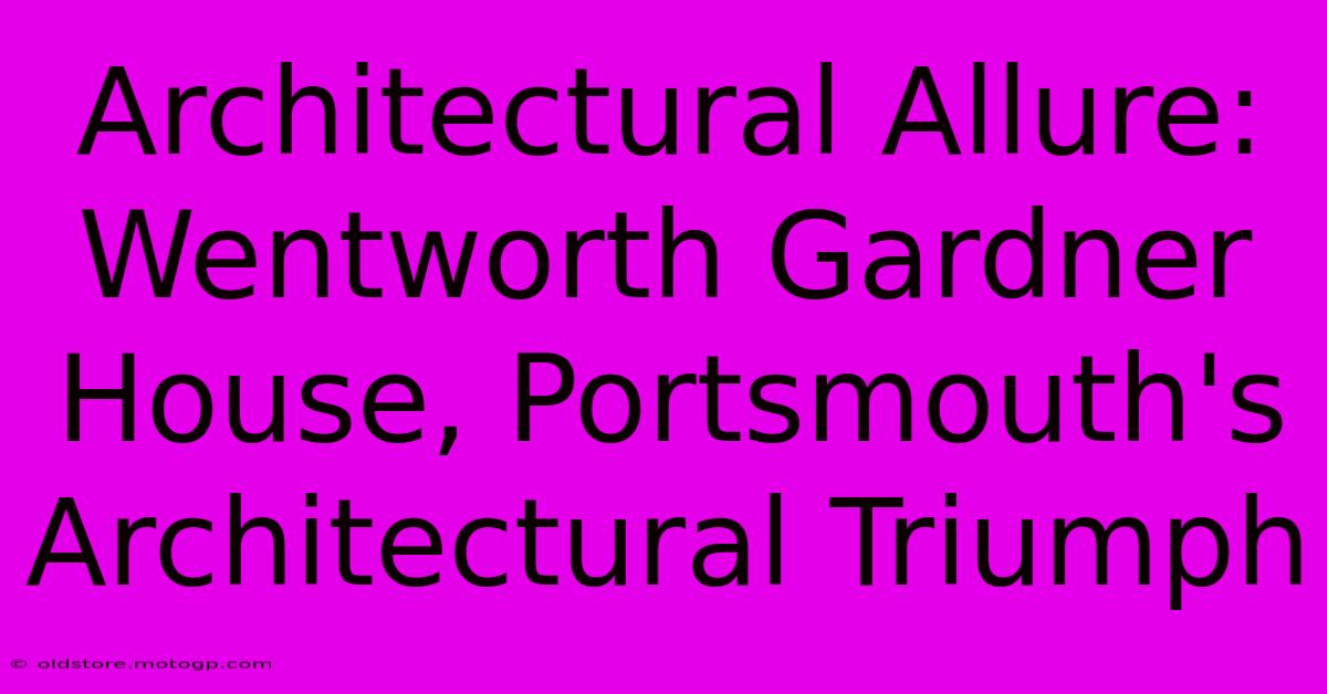 Architectural Allure: Wentworth Gardner House, Portsmouth's Architectural Triumph