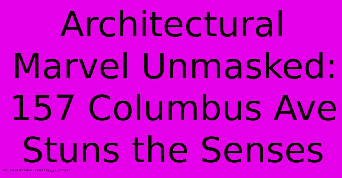 Architectural Marvel Unmasked: 157 Columbus Ave Stuns The Senses