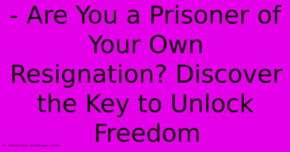 - Are You A Prisoner Of Your Own Resignation? Discover The Key To Unlock Freedom