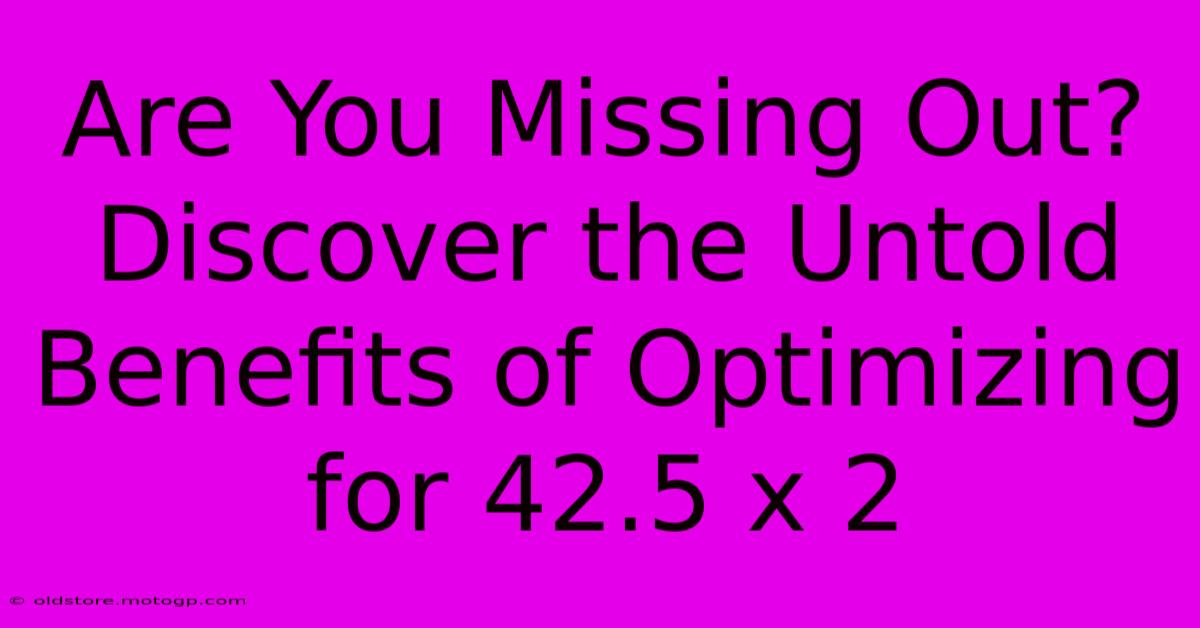 Are You Missing Out? Discover The Untold Benefits Of Optimizing For 42.5 X 2