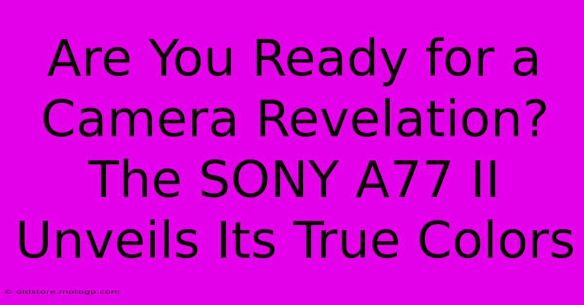 Are You Ready For A Camera Revelation? The SONY A77 II Unveils Its True Colors