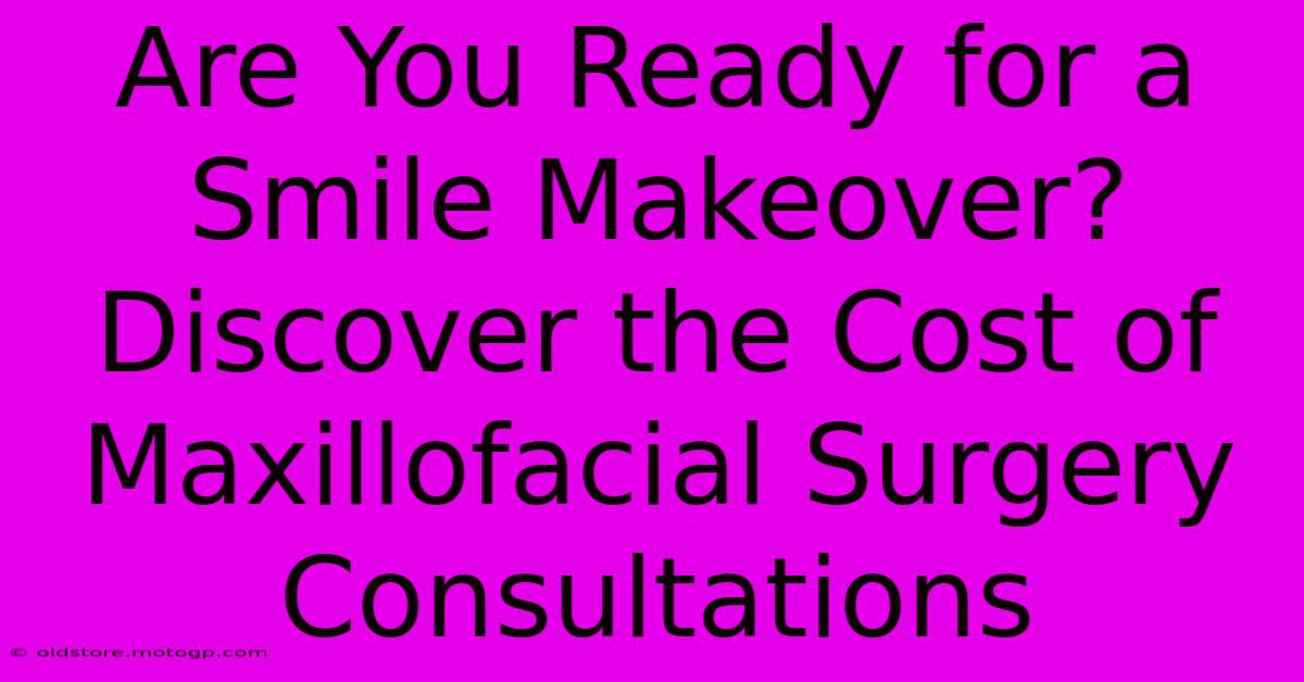 Are You Ready For A Smile Makeover? Discover The Cost Of Maxillofacial Surgery Consultations