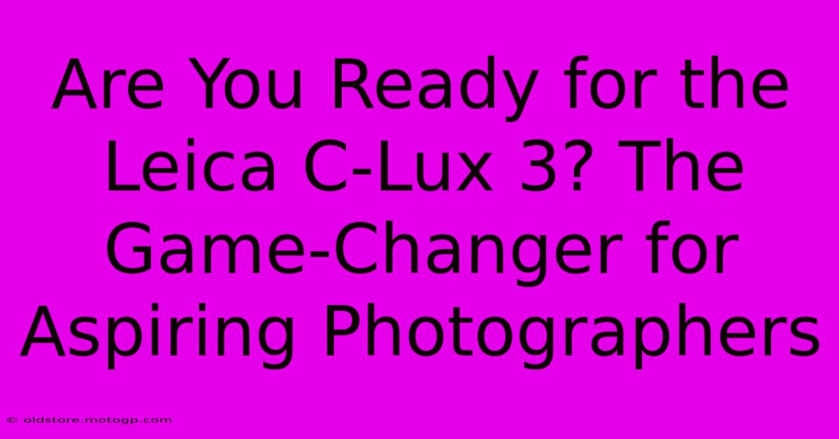 Are You Ready For The Leica C-Lux 3? The Game-Changer For Aspiring Photographers