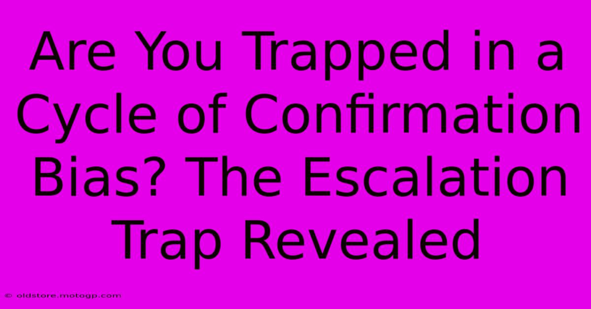 Are You Trapped In A Cycle Of Confirmation Bias? The Escalation Trap Revealed