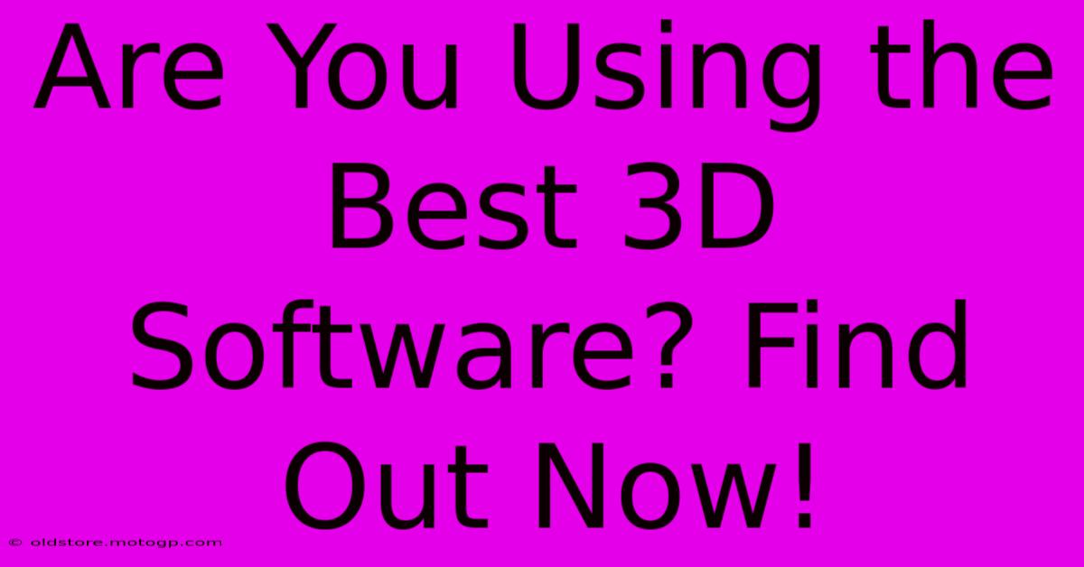 Are You Using The Best 3D Software? Find Out Now!