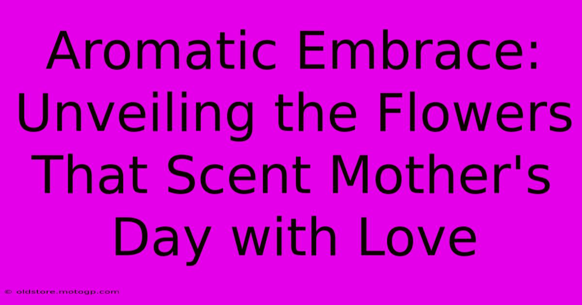 Aromatic Embrace: Unveiling The Flowers That Scent Mother's Day With Love