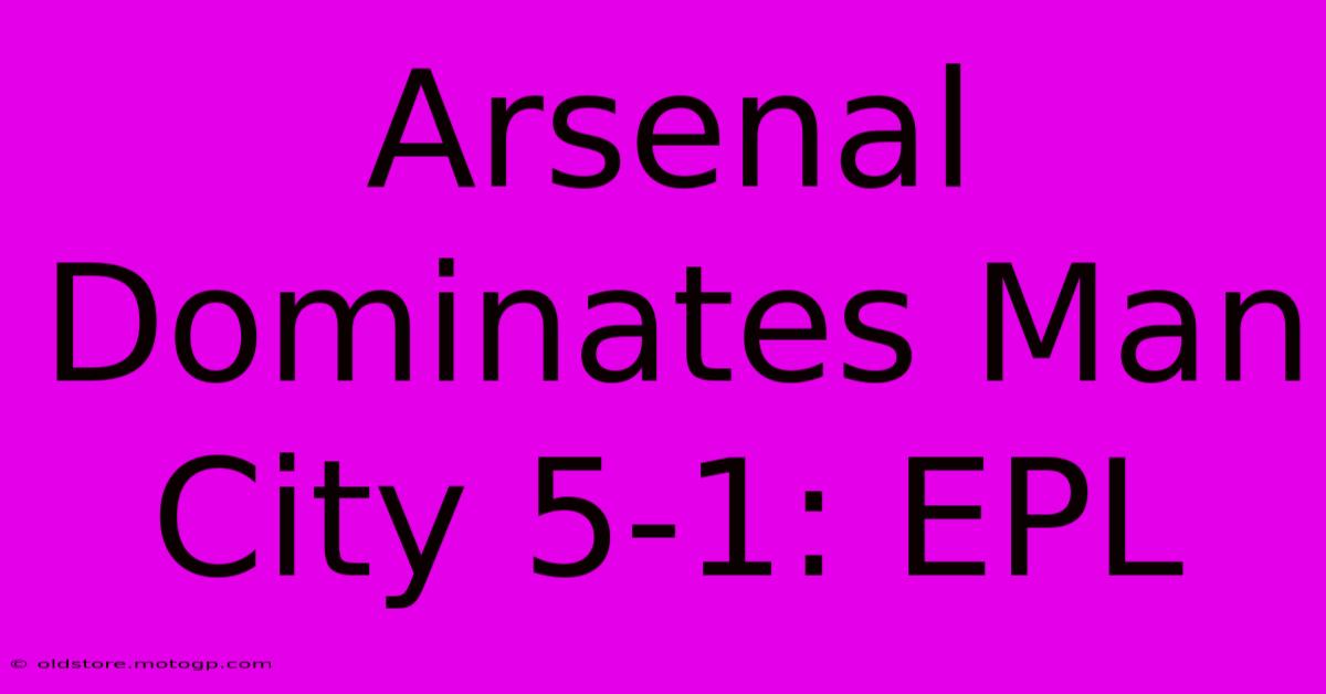 Arsenal Dominates Man City 5-1: EPL