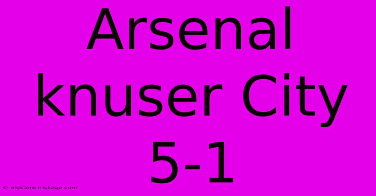 Arsenal Knuser City 5-1