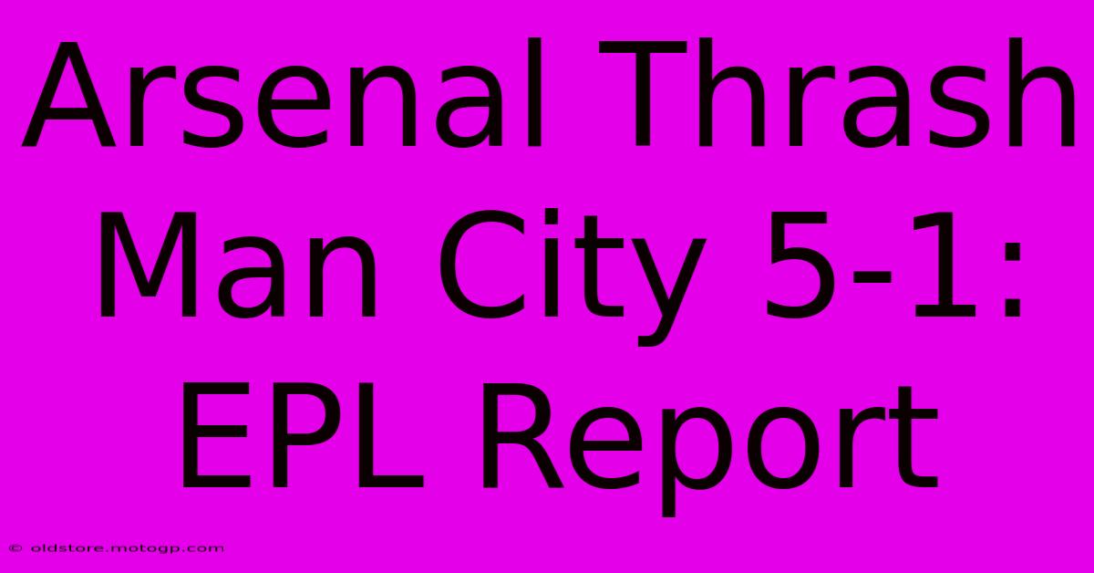 Arsenal Thrash Man City 5-1: EPL Report