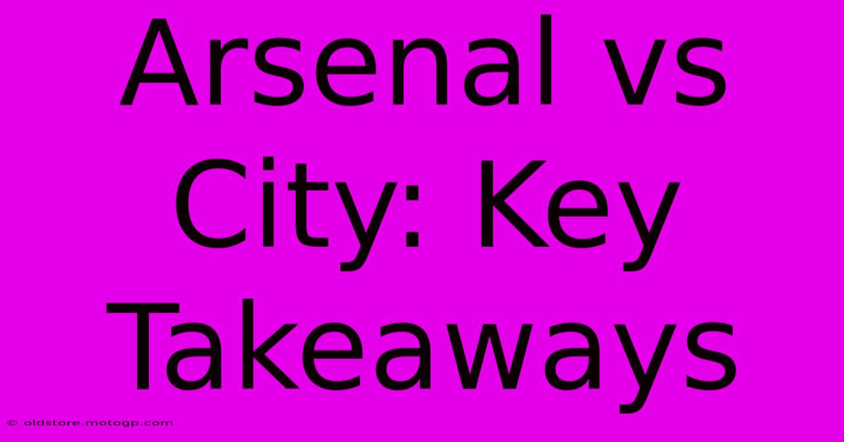 Arsenal Vs City: Key Takeaways