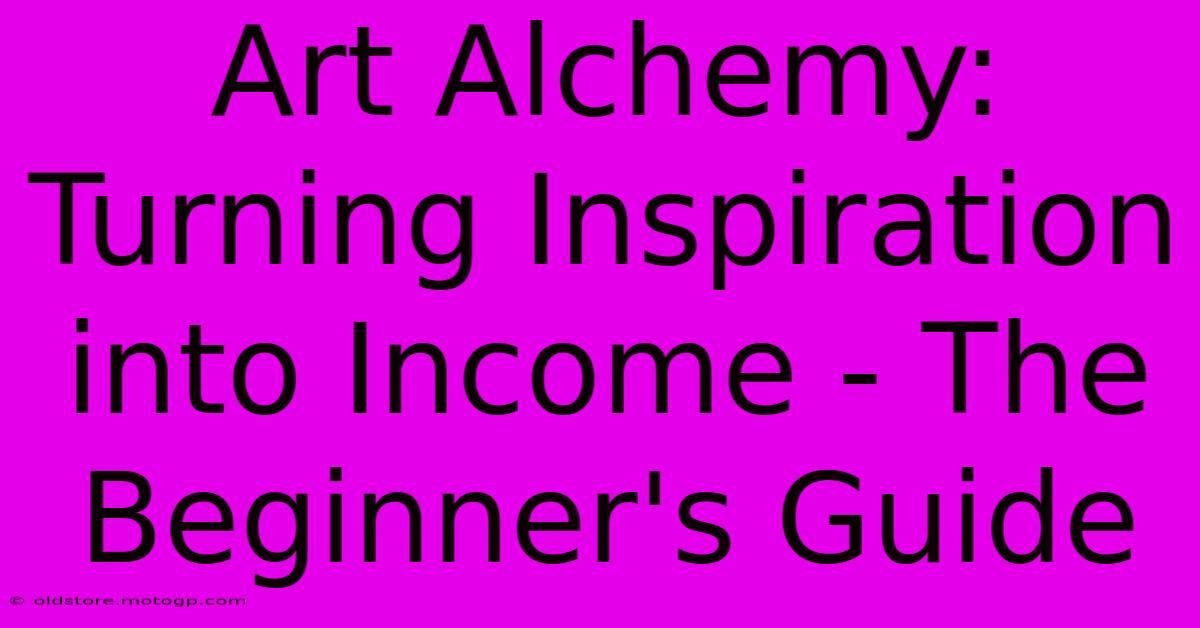 Art Alchemy: Turning Inspiration Into Income - The Beginner's Guide