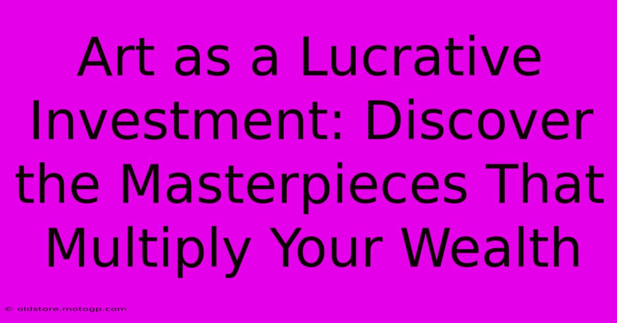 Art As A Lucrative Investment: Discover The Masterpieces That Multiply Your Wealth