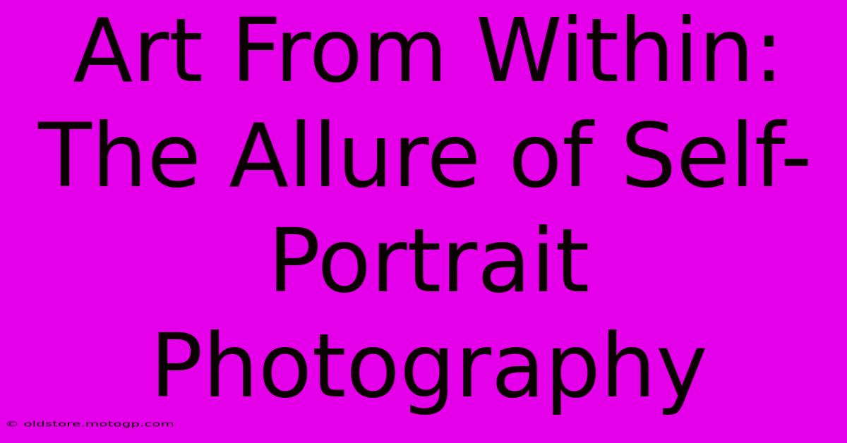 Art From Within: The Allure Of Self-Portrait Photography