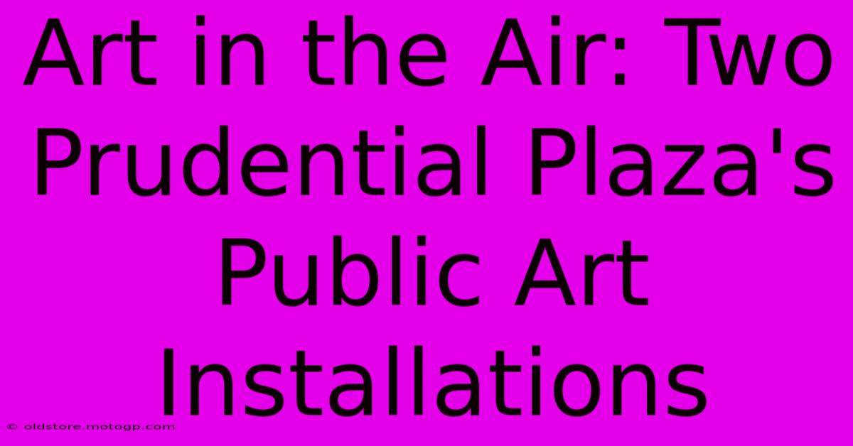 Art In The Air: Two Prudential Plaza's Public Art Installations