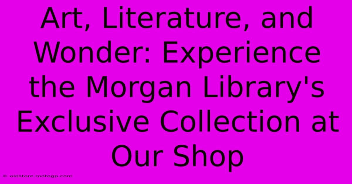 Art, Literature, And Wonder: Experience The Morgan Library's Exclusive Collection At Our Shop