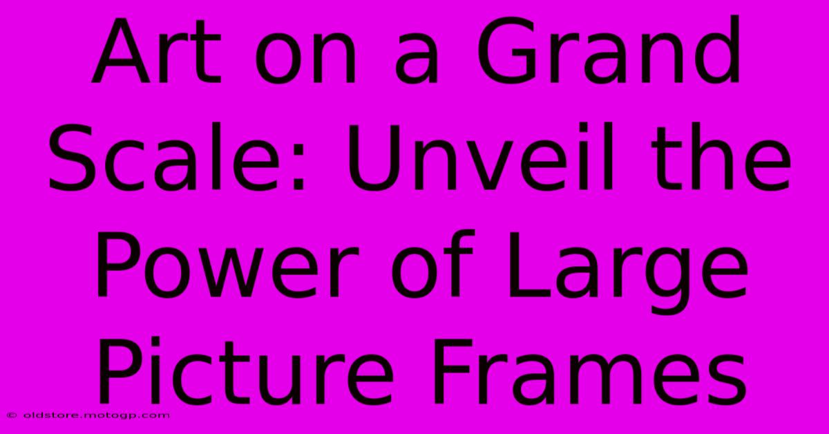 Art On A Grand Scale: Unveil The Power Of Large Picture Frames