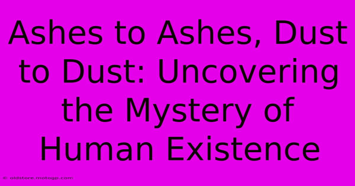 Ashes To Ashes, Dust To Dust: Uncovering The Mystery Of Human Existence