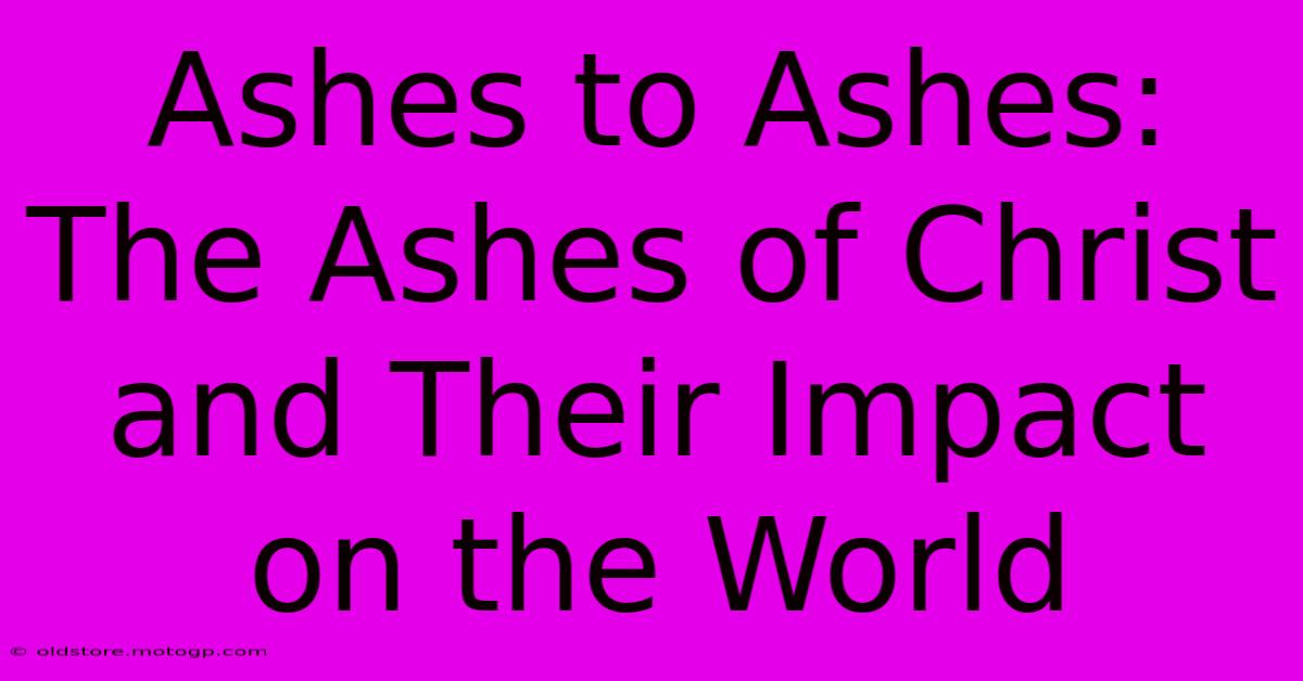 Ashes To Ashes: The Ashes Of Christ And Their Impact On The World