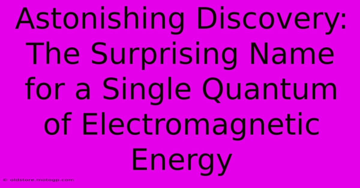 Astonishing Discovery: The Surprising Name For A Single Quantum Of Electromagnetic Energy