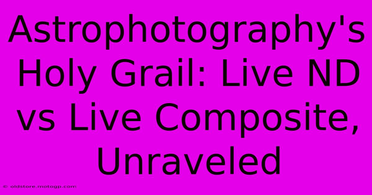 Astrophotography's Holy Grail: Live ND Vs Live Composite, Unraveled