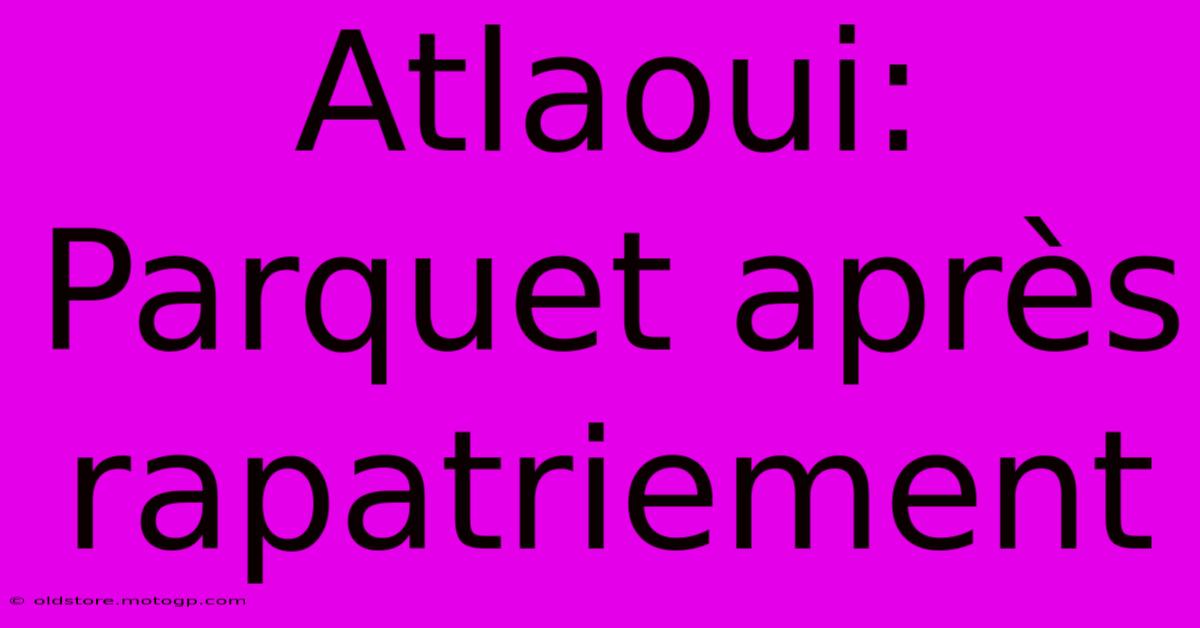 Atlaoui: Parquet Après Rapatriement